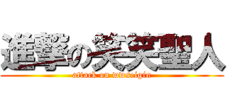 進撃の笑笑聖人 (attack on wwseigin)