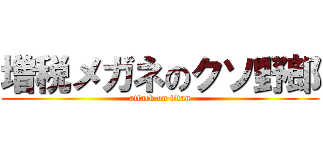 増税メガネのクソ野郎 (attack on titan)