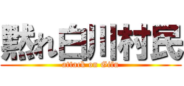 黙れ白川村民 (attack on Gifu)