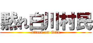 黙れ白川村民 (attack on Gifu)