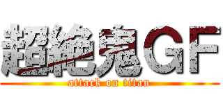 超絶鬼ＧＦ (attack on titan)