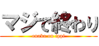 マジで終わり (onaka on ippi)
