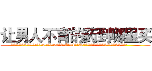 让男人不育的药到哪里买 (让男人不育的药到哪里买【电.话186x0156x9662-Q194843976林氏药业】我们做的是长期生意,靠的是老客户长期支持
参考消息网2月20日报道 韩媒称，“剩女多、离婚率高的城市，房价一定会上涨。”这是中国经济学家金岩石2016年12月参加在上海举行的房地产相关论坛时说的话。
)