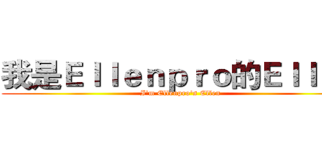 我是Ｅｌｌｅｎｐｒｏ的Ｅｌｌｅｎ (I'm Ellenpro's Ellen)