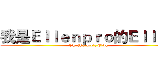 我是Ｅｌｌｅｎｐｒｏ的Ｅｌｌｅｎ (I'm Ellenpro's Ellen)