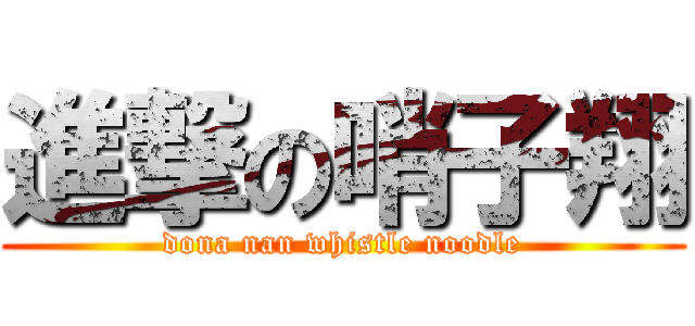 進撃の哨子翔 (dona nan whistle noodle)