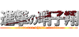 進撃の哨子翔 (dona nan whistle noodle)