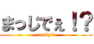まっじでぇ！？ (really！？)