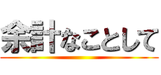 余計なことして ()