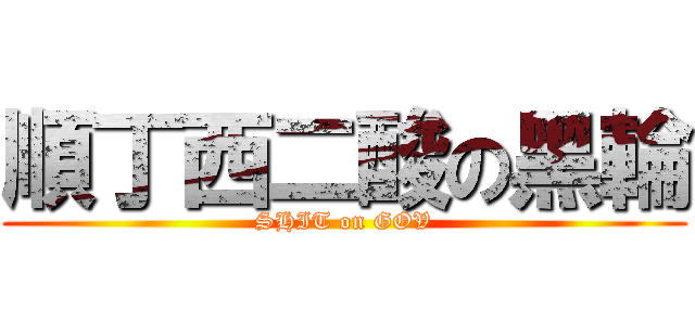 順丁西二酸の黑輪 (SHIT on GOV)