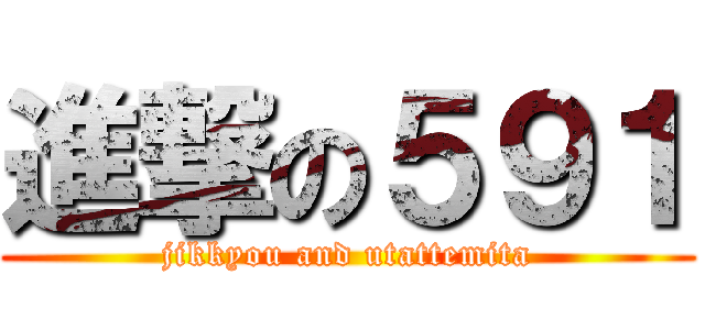 進撃の５９１ (jikkyou and utattemita)