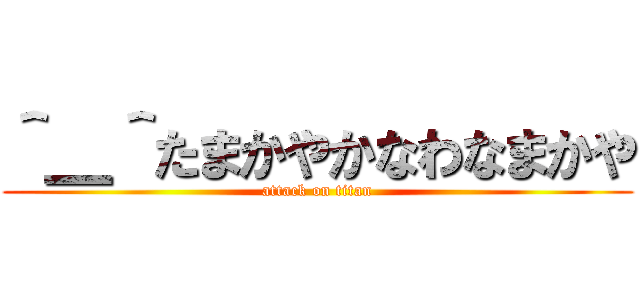 ＾＿＾たまかやかなわなまかや (attack on titan)