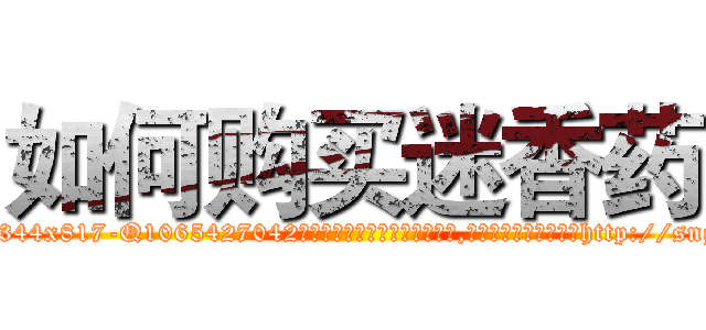 如何购买迷香药 (如何购买迷香药【电-151x68344x817-Q1065427042元吉药业】我们做的是长期生意,靠的是老客户长期支持http://sngk.net/8PYEpc

参考消息网我们做的是长期生意,靠的是老客户长期支持也许我们早该意识到，就连鲍勃·霍斯金斯（金球奖戏剧类电影男主角 
)