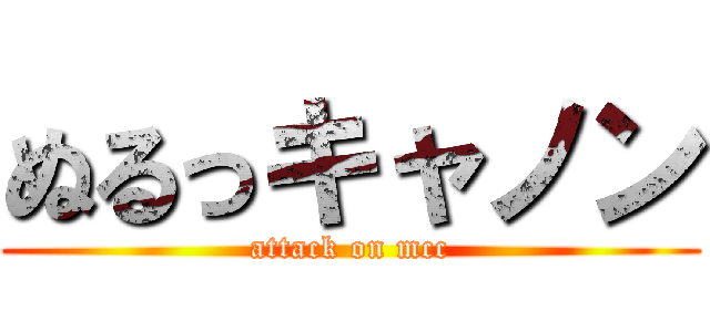 ぬるっキャノン (attack on mcc)