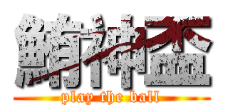 鮪神盃 (play the ball)