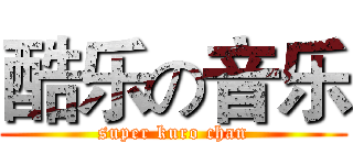 酷乐の音乐 (super kuro chan)