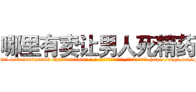 哪里有卖让男人死精药 (哪里有卖让男人死精药【电-186x2687x6963-Q278180069元-吉-药-业】我们做的是长期生意,靠的是老客户长期支持 http://sngk.net/cFA73n
)