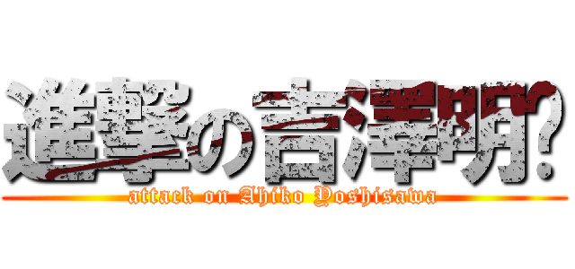 進撃の吉澤明步 (attack on Ahiko Yoshisawa)