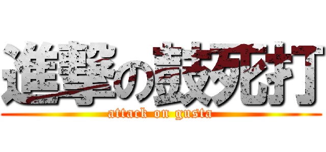 進撃の鼓死打 (attack on gusta)