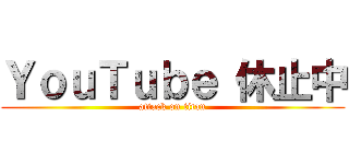ＹｏｕＴｕｂｅ 休止中 (attack on titan)