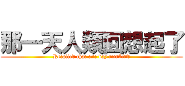 那一天人類回想起了 (Recalled that one day mankind)