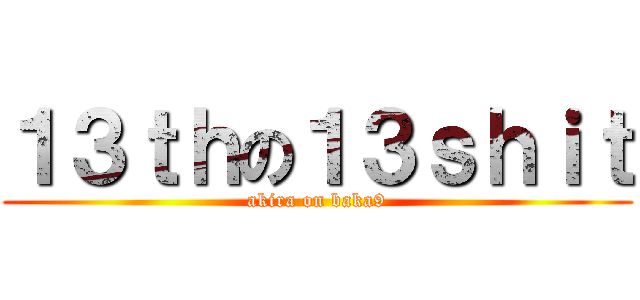 １３ｔｈの１３ｓｈｉｔ (akira on baka9)