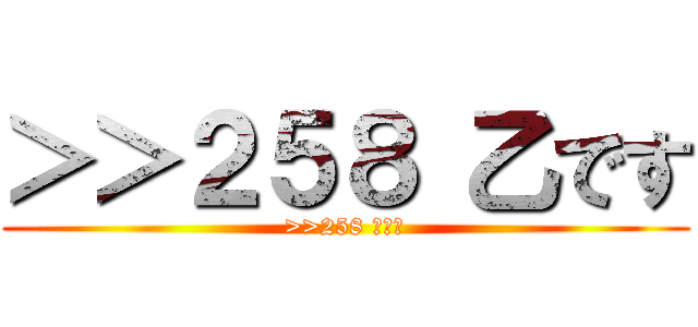 ＞＞２５８ 乙です (>>258 乙です)