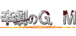 辛劇のＧ．Ｍ (G.M of SHINGEKI)