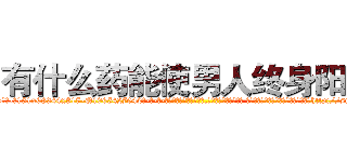 有什么药能使男人终身阳痿 (有什么药能使男人终身阳痿【电-话151x68344x817-Q1065427042元-吉-药-业】我们做的是长期生意,靠的是老客户长期支持 有什么药能使男人终身阳痿在发表了一篇http://sngk.net/A8K9V3

参考消息网我们做的是长期生意,靠的是老客户长期支持也许我们早该意识到，就连鲍勃·霍斯金斯（金球奖戏剧类电影男主角 
)
