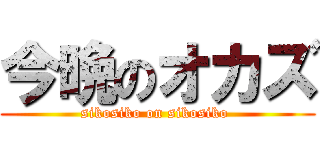今晩のオカズ (sikosiko on sikosiko )