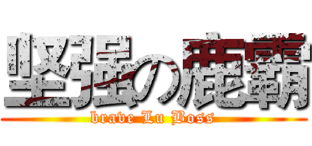 坚强の鹿霸 (brave Lu Boss)