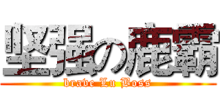 坚强の鹿霸 (brave Lu Boss)