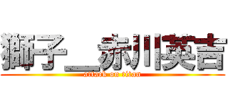 獅子＿赤川英吉 (attack on titan)