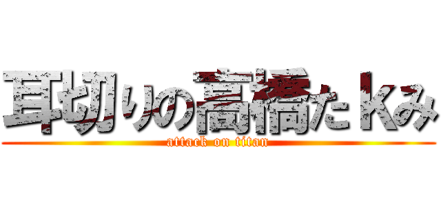 耳切りの高橋たｋみ (attack on titan)