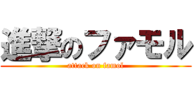 進撃のファモル (attack on famol)