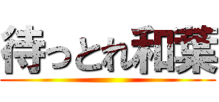 待っとれ和葉 ()