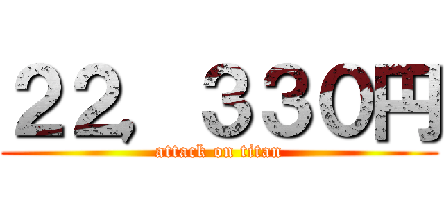 ２２，３３０円 (attack on titan)
