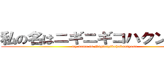 私の名はニギニギコハクンチョス (my name is Niginigikohakuntyosu)