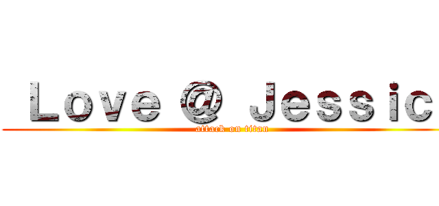  Ｌｏｖｅ ＠ Ｊｅｓｓｉｃａ (attack on titan)
