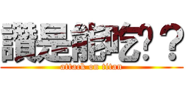 讚是能吃喔？ (attack on titan)