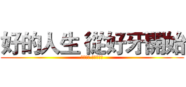 好的人生 從好牙開始 (好的人生 從好牙開始)