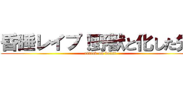 昏睡レイプ！野獣と化した先辈 (attack on beast)