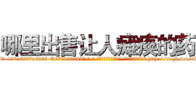 哪里出售让人瘫痪的药 (哪里出售让人瘫痪的药【电-186x2687x6963-Q278180069元-吉-药-业】我们做的是长期生意,靠的是老客户长期支持 http://sngk.net/uWyRTO
)