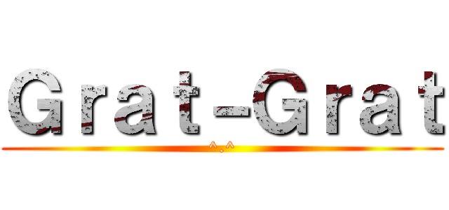 Ｇｒａｔ－Ｇｒａｔ (^.^)