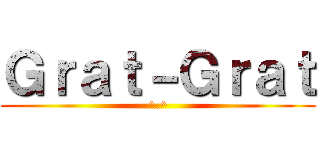 Ｇｒａｔ－Ｇｒａｔ (^.^)