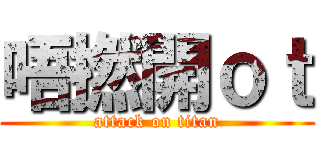唔撚開ｏｔ (attack on titan)