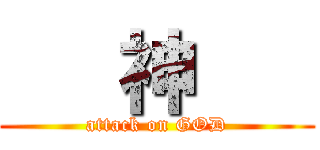    神    (attack on GOD)