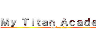 Ｍｙ Ｔｉｔａｎ Ａｃａｄｅｍｉａ (attack on titan)