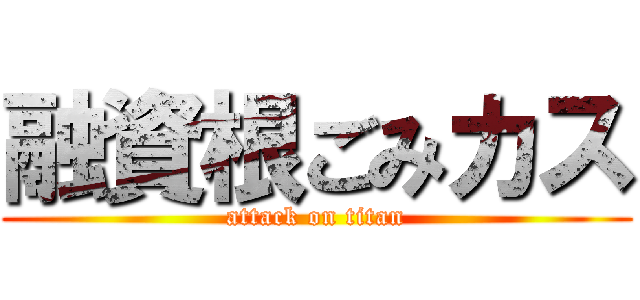 融資根ごみカス (attack on titan)