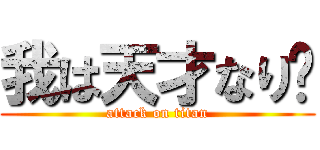 我は天才なり‼ (attack on titan)